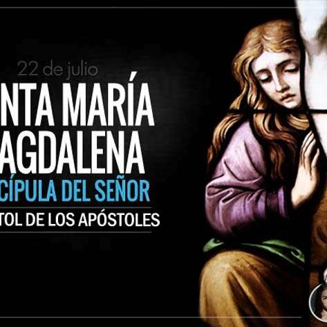 Santa María Magdalena. Discípula del Señor. Apóstol de los Apóstoles